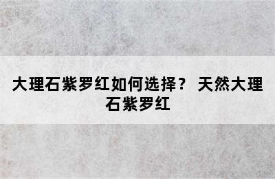 大理石紫罗红如何选择？ 天然大理石紫罗红